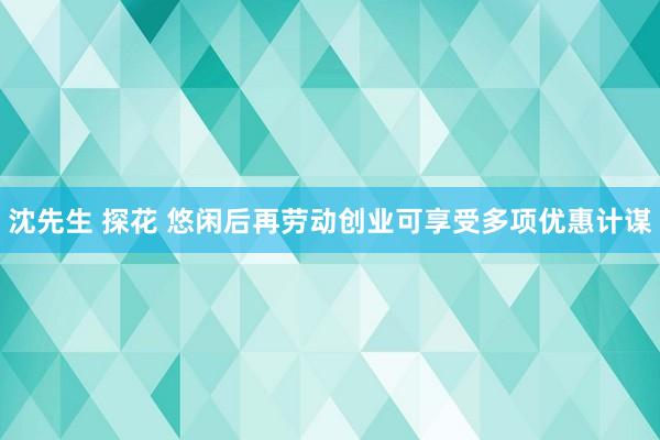 沈先生 探花 悠闲后再劳动创业可享受多项优惠计谋