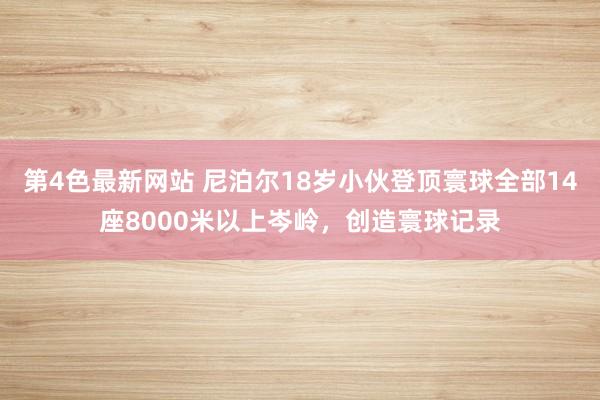 第4色最新网站 尼泊尔18岁小伙登顶寰球全部14座8000米以上岑岭，创造寰球记录