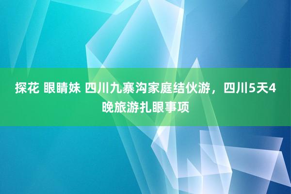 探花 眼睛妹 四川九寨沟家庭结伙游，四川5天4晚旅游扎眼事项