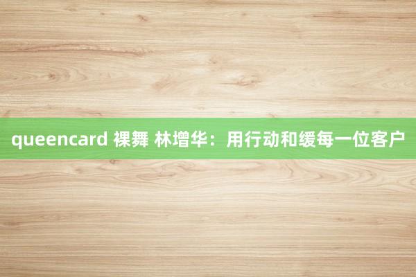 queencard 裸舞 林增华：用行动和缓每一位客户