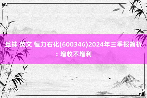 丝袜 英文 恒力石化(600346)2024年三季报简析: 增收不增利