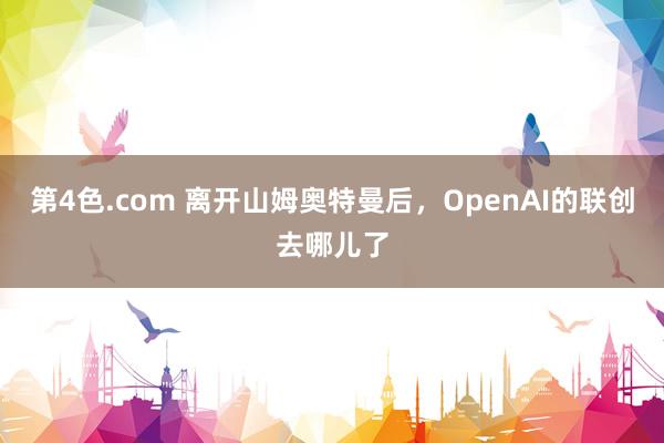 第4色.com 离开山姆奥特曼后，OpenAI的联创去哪儿了