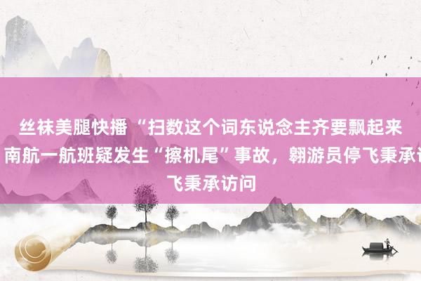 丝袜美腿快播 “扫数这个词东说念主齐要飘起来”！南航一航班疑发生“擦机尾”事故，翱游员停飞秉承访问