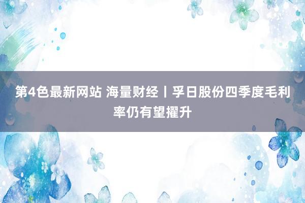 第4色最新网站 海量财经丨孚日股份四季度毛利率仍有望擢升