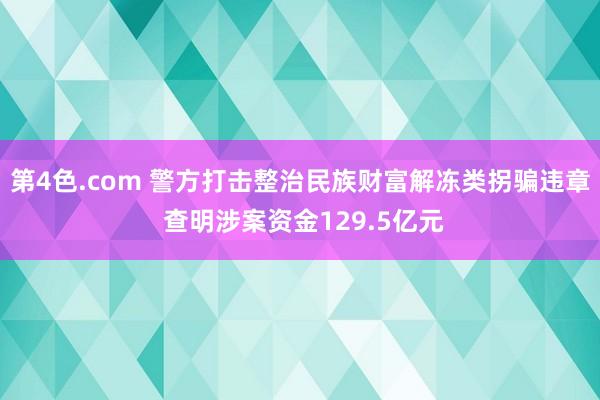 第4色.com 警方打击整治民族财富解冻类拐骗违章 查明涉案资金129.5亿元