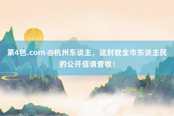 第4色.com @杭州东谈主，这封致全市东谈主民的公开信请查收！