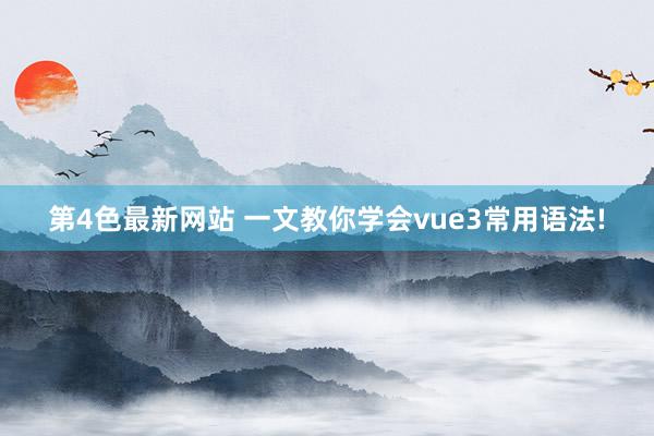 第4色最新网站 一文教你学会vue3常用语法!