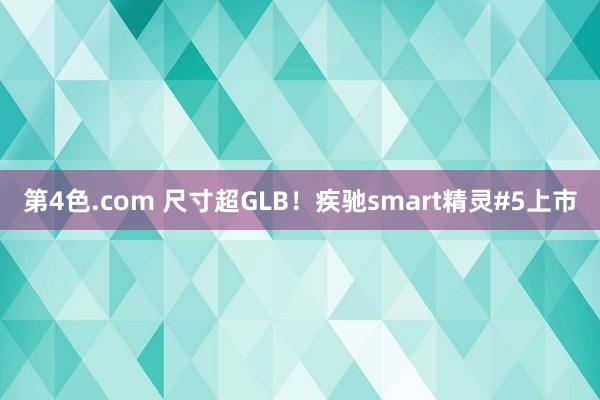 第4色.com 尺寸超GLB！疾驰smart精灵#5上市