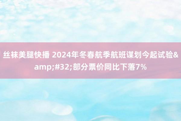 丝袜美腿快播 2024年冬春航季航班谋划今起试验&#32;部分票价同比下落7%