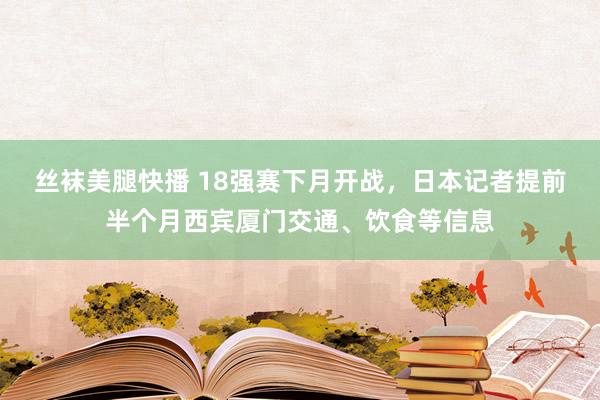 丝袜美腿快播 18强赛下月开战，日本记者提前半个月西宾厦门交通、饮食等信息