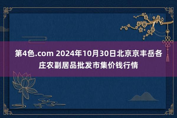 第4色.com 2024年10月30日北京京丰岳各庄农副居品批发市集价钱行情