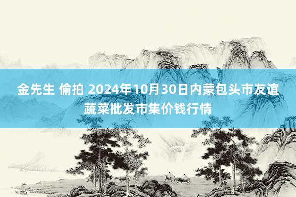 金先生 偷拍 2024年10月30日内蒙包头市友谊蔬菜批发市集价钱行情