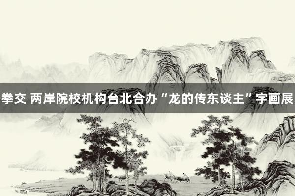 拳交 两岸院校机构台北合办“龙的传东谈主”字画展