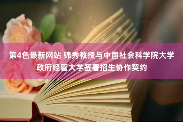 第4色最新网站 锦秀教授与中国社会科学院大学政府经管大学签署招生协作契约