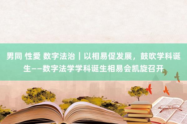 男同 性愛 数字法治｜以相易促发展，鼓吹学科诞生——数字法学学科诞生相易会凯旋召开