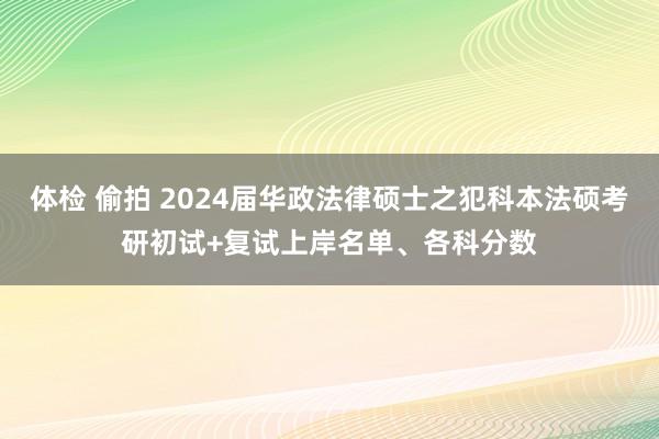 体检 偷拍 2024届华政法律硕士之犯科本法硕考研初试+复试上岸名单、各科分数