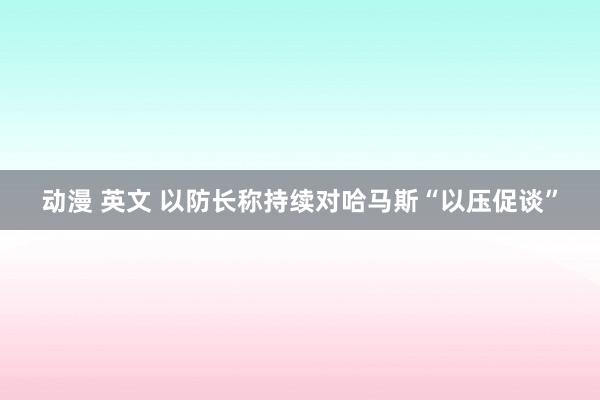 动漫 英文 以防长称持续对哈马斯“以压促谈”