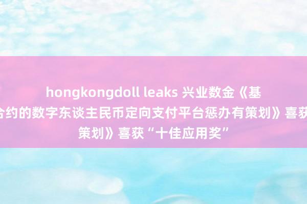 hongkongdoll leaks 兴业数金《基于区块链智能合约的数字东谈主民币定向支付平台惩办有策划》喜获“十佳应用奖”