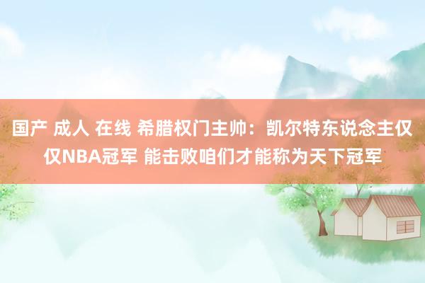 国产 成人 在线 希腊权门主帅：凯尔特东说念主仅仅NBA冠军 能击败咱们才能称为天下冠军