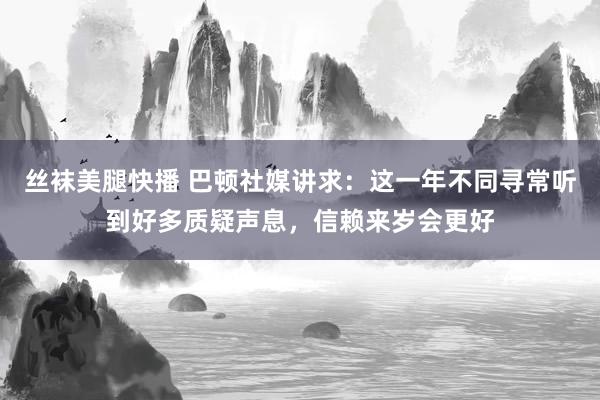 丝袜美腿快播 巴顿社媒讲求：这一年不同寻常听到好多质疑声息，信赖来岁会更好