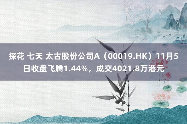 探花 七天 太古股份公司A（00019.HK）11月5日收盘飞腾1.44%，成交4021.8万港元