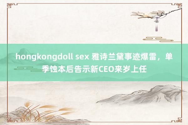 hongkongdoll sex 雅诗兰黛事迹爆雷，单季蚀本后告示新CEO来岁上任