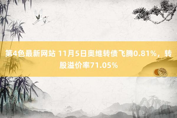 第4色最新网站 11月5日奥维转债飞腾0.81%，转股溢价率71.05%