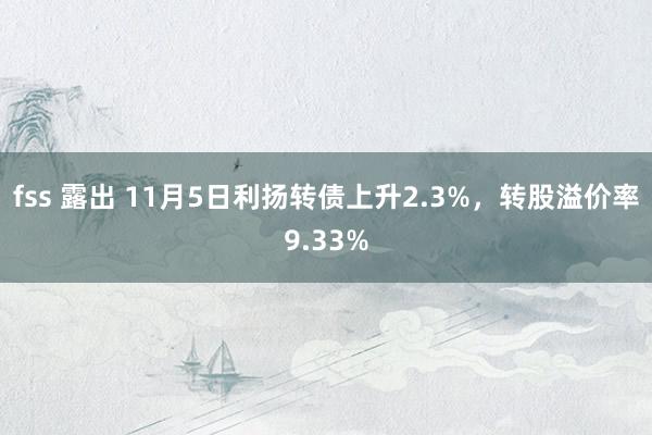 fss 露出 11月5日利扬转债上升2.3%，转股溢价率9.33%