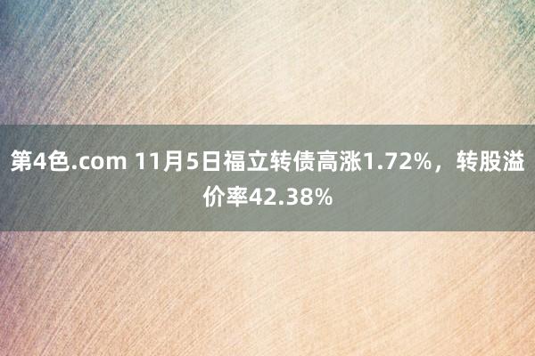 第4色.com 11月5日福立转债高涨1.72%，转股溢价率42.38%