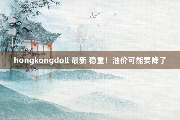 hongkongdoll 最新 稳重！油价可能要降了