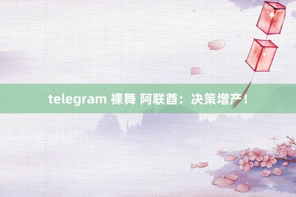 telegram 裸舞 阿联酋：决策增产！