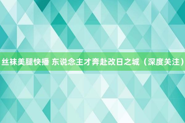 丝袜美腿快播 东说念主才奔赴改日之城（深度关注）