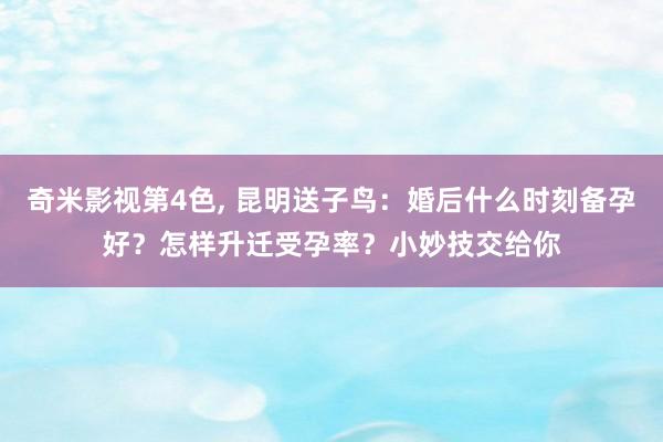 奇米影视第4色， 昆明送子鸟：婚后什么时刻备孕好？怎样升迁受孕率？小妙技交给你