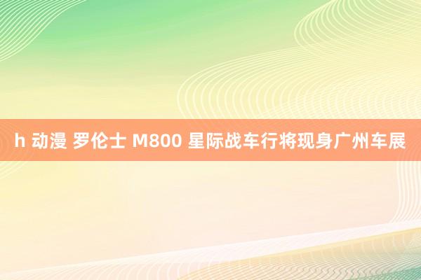 h 动漫 罗伦士 M800 星际战车行将现身广州车展