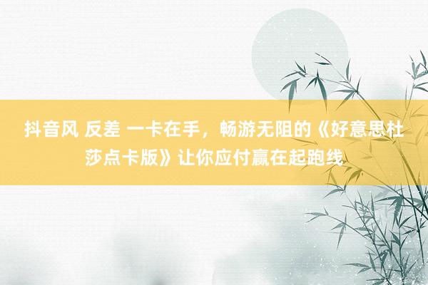 抖音风 反差 一卡在手，畅游无阻的《好意思杜莎点卡版》让你应付赢在起跑线