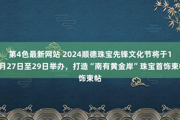 第4色最新网站 2024顺德珠宝先锋文化节将于12月27日至29日举办，打造“南有黄金岸”珠宝首饰柬帖