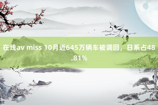 在线av miss 10月近645万辆车被调回，日系占48.81%