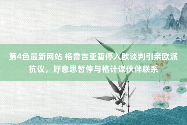 第4色最新网站 格鲁吉亚暂停入欧谈判引亲欧派抗议，好意思暂停与格计谋伙伴联系