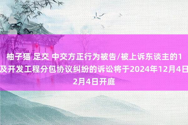 柚子猫 足交 中交方正行为被告/被上诉东谈主的1起波及开发工程分包协议纠纷的诉讼将于2024年12月4日开庭