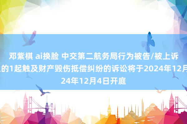 邓紫棋 ai换脸 中交第二航务局行为被告/被上诉东说念主的1起触及财产毁伤抵偿纠纷的诉讼将于2024年12月4日开庭