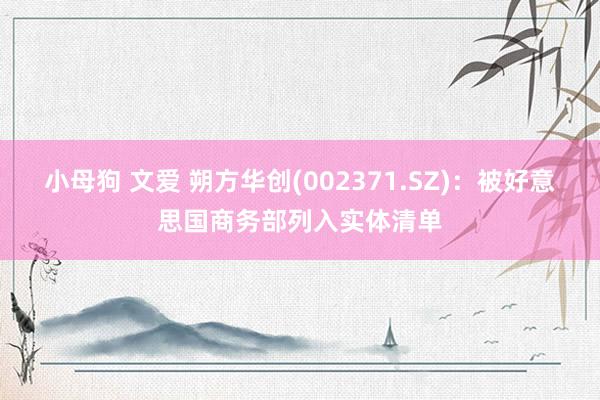 小母狗 文爱 朔方华创(002371.SZ)：被好意思国商务部列入实体清单