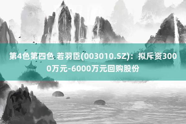 第4色第四色 若羽臣(003010.SZ)：拟斥资3000万元-6000万元回购股份