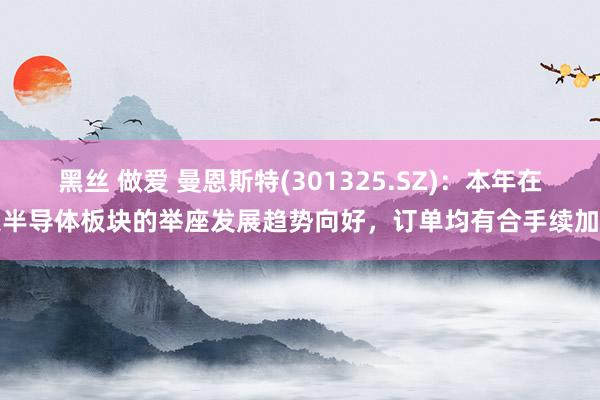 黑丝 做爱 曼恩斯特(301325.SZ)：本年在泛半导体板块的举座发展趋势向好，订单均有合手续加多