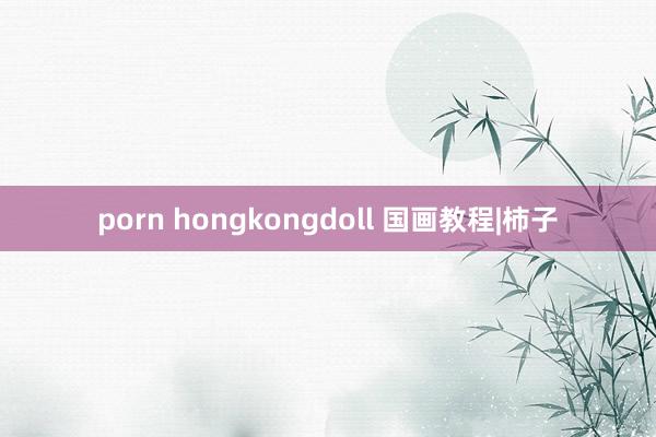 porn hongkongdoll 国画教程|柿子