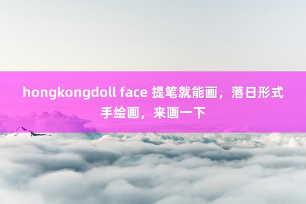 hongkongdoll face 提笔就能画，落日形式手绘画，来画一下