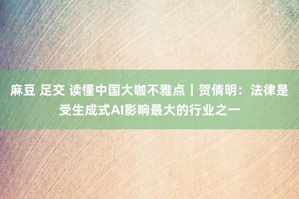 麻豆 足交 读懂中国大咖不雅点｜贺倩明：法律是受生成式AI影响最大的行业之一