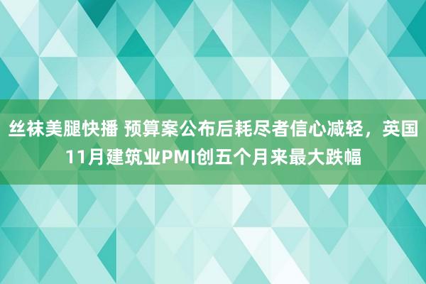 丝袜美腿快播 预算案公布后耗尽者信心减轻，英国11月建筑业PMI创五个月来最大跌幅