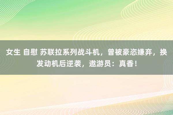 女生 自慰 苏联拉系列战斗机，曾被豪恣嫌弃，换发动机后逆袭，遨游员：真香！