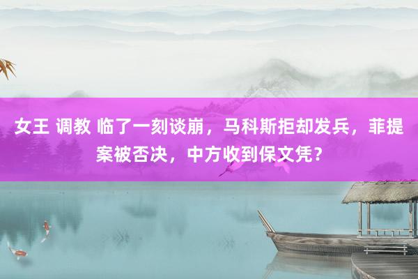 女王 调教 临了一刻谈崩，马科斯拒却发兵，菲提案被否决，中方收到保文凭？