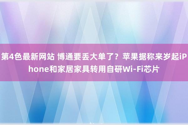 第4色最新网站 博通要丢大单了？苹果据称来岁起iPhone和家居家具转用自研Wi-Fi芯片